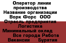 Оператор линии производства › Название организации ­ Ворк Форс, ООО › Отрасль предприятия ­ Логистика › Минимальный оклад ­ 32 000 - Все города Работа » Вакансии   . Бурятия респ.